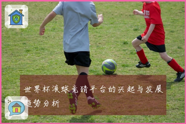 世界杯滚球竞猜平台的兴起与发展趋势分析