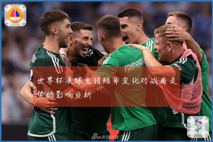 世界杯滚球竞猜赔率变化对战局走势的影响分析