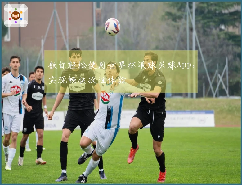教你轻松使用世界杯滚球买球App，实现畅快投注体验