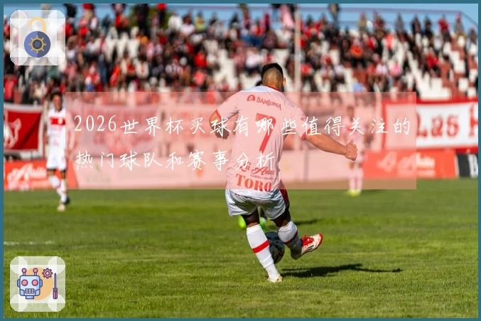 2026世界杯买球有哪些值得关注的热门球队和赛事分析