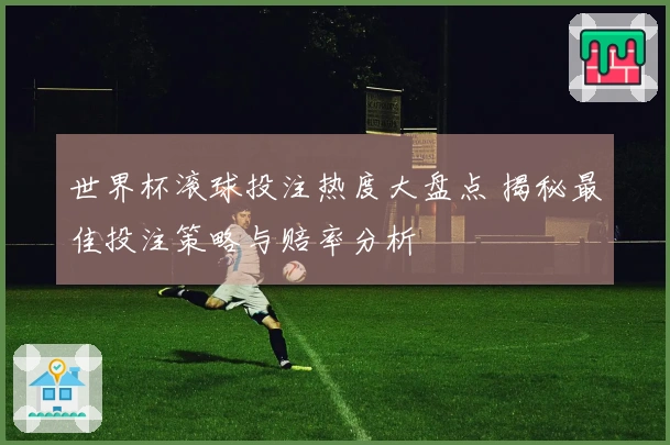 世界杯滚球投注热度大盘点 揭秘最佳投注策略与赔率分析