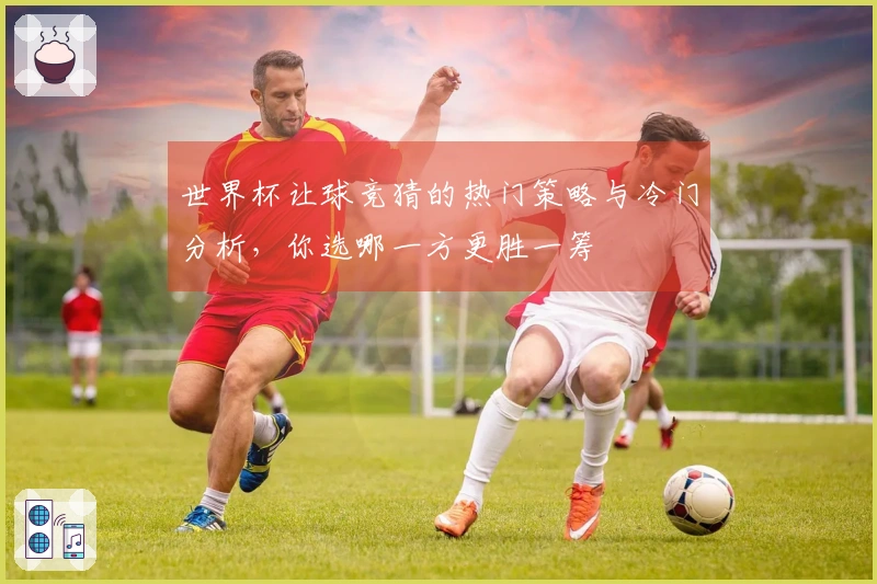 世界杯让球竞猜的热门策略与冷门分析，你选哪一方更胜一筹