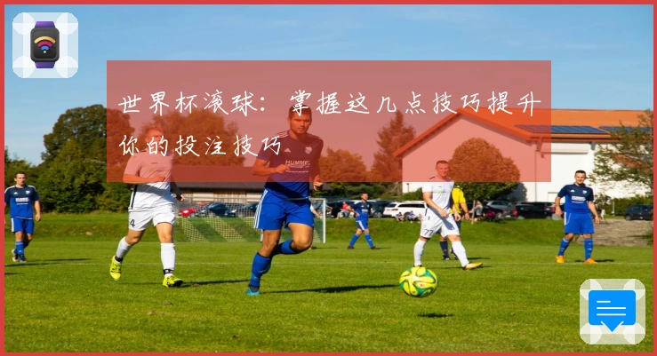 世界杯滚球：掌握这几点技巧提升你的投注技巧