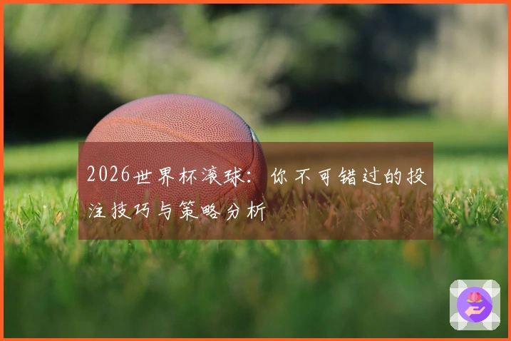 2026世界杯滚球：你不可错过的投注技巧与策略分析