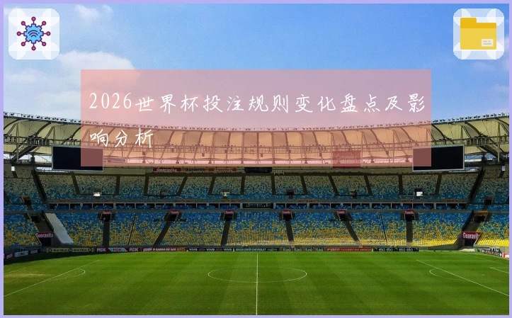 2026世界杯投注规则变化盘点及影响分析