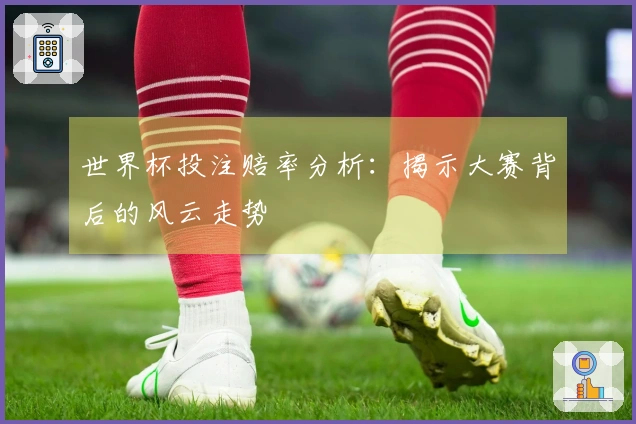世界杯投注赔率分析：揭示大赛背后的风云走势