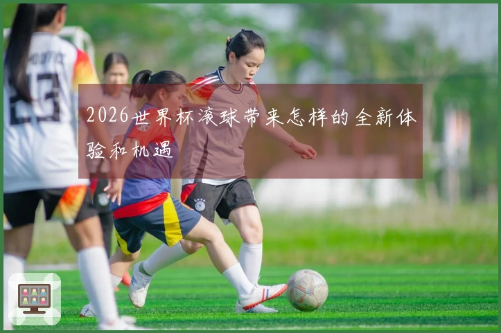 2026世界杯滚球带来怎样的全新体验和机遇