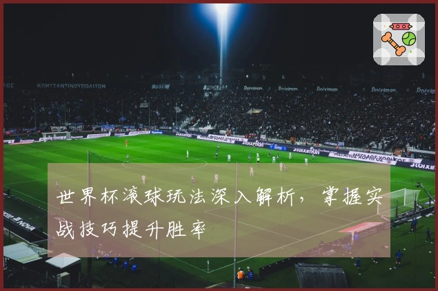 世界杯滚球玩法深入解析，掌握实战技巧提升胜率