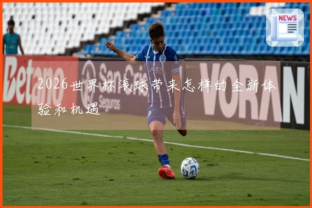 2026世界杯滚球带来怎样的全新体验和机遇