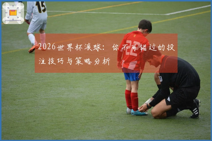 2026世界杯滚球：你不可错过的投注技巧与策略分析