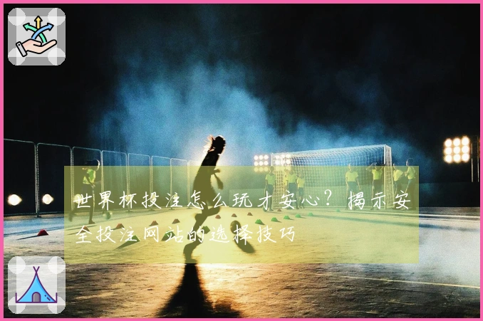 世界杯投注怎么玩才安心？揭示安全投注网站的选择技巧