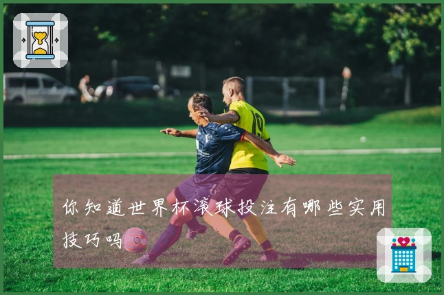 你知道世界杯滚球投注有哪些实用技巧吗