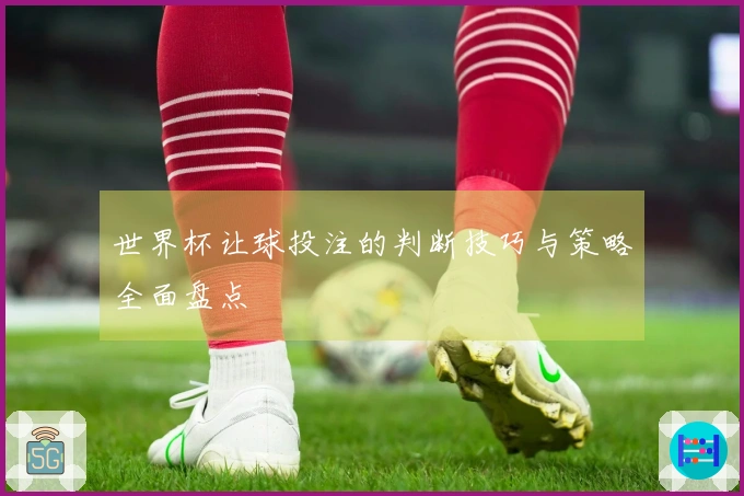 世界杯让球投注的判断技巧与策略全面盘点