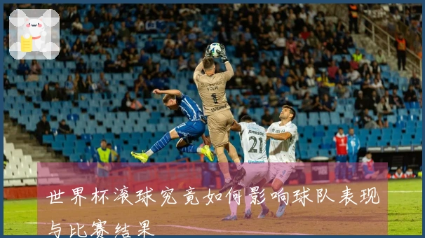 世界杯滚球究竟如何影响球队表现与比赛结果