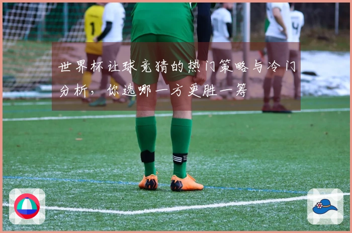 世界杯让球竞猜的热门策略与冷门分析，你选哪一方更胜一筹
