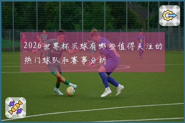 2026世界杯买球有哪些值得关注的热门球队和赛事分析