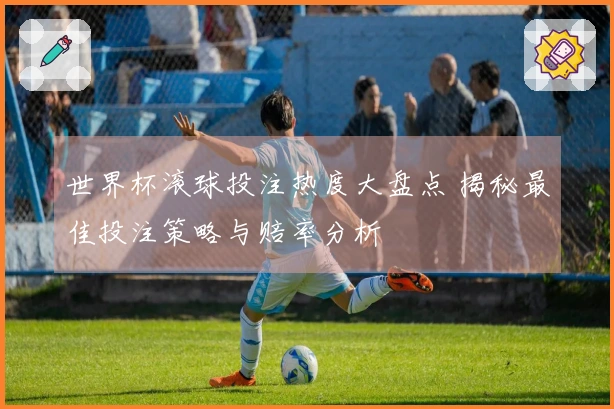 世界杯滚球投注热度大盘点 揭秘最佳投注策略与赔率分析